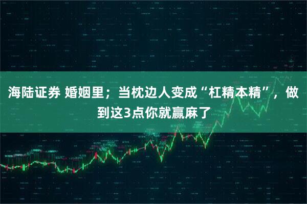 海陆证券 婚姻里；当枕边人变成“杠精本精”，做到这3点你就赢麻了