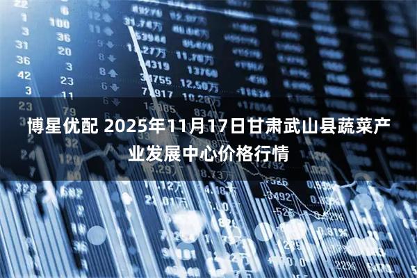 博星优配 2025年11月17日甘肃武山县蔬菜产业发展中心价格行情