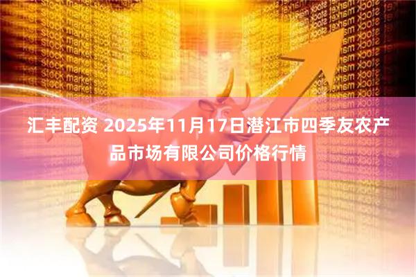 汇丰配资 2025年11月17日潜江市四季友农产品市场有限公司价格行情