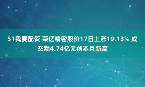 51我要配资 荣亿精密股价17日上涨19.13% 成交额4.74亿元创本月新高