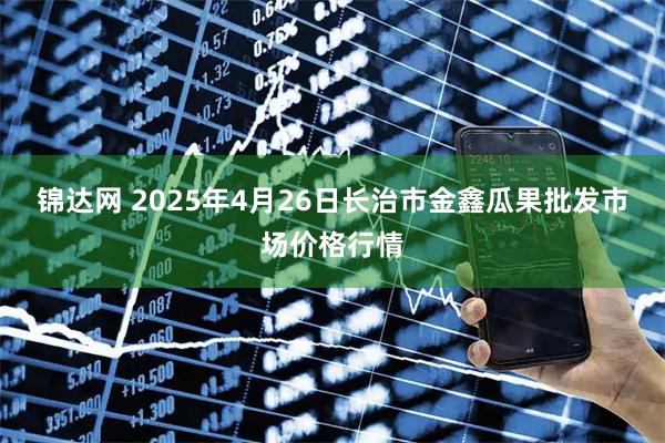 锦达网 2025年4月26日长治市金鑫瓜果批发市场价格行情