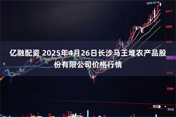 亿融配资 2025年4月26日长沙马王堆农产品股份有限公司价格行情