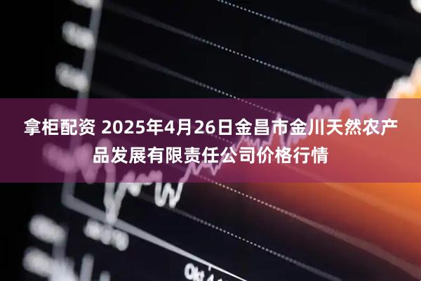 拿柜配资 2025年4月26日金昌市金川天然农产品发展有限责任公司价格行情