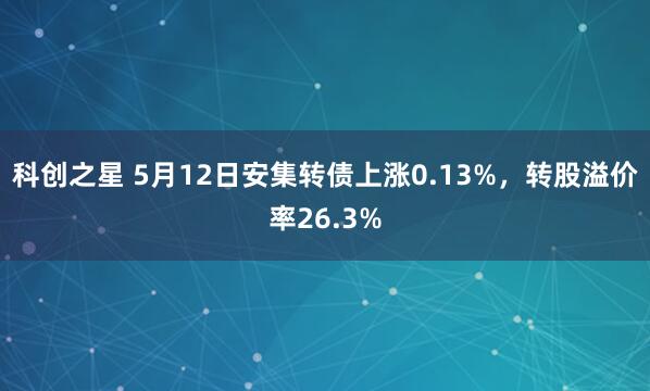 科创之星 5月12日安集转债上涨0.13%，转股溢价率26.3%