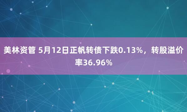 美林资管 5月12日正帆转债下跌0.13%，转股溢价率36.96%