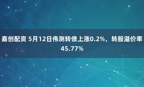 嘉创配资 5月12日伟测转债上涨0.2%，转股溢价率45.77%