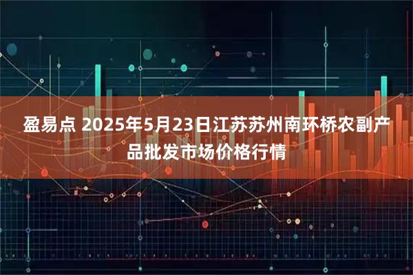 盈易点 2025年5月23日江苏苏州南环桥农副产品批发市场价格行情