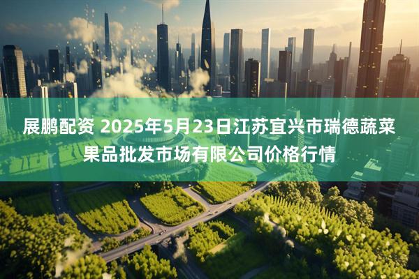 展鹏配资 2025年5月23日江苏宜兴市瑞德蔬菜果品批发市场有限公司价格行情