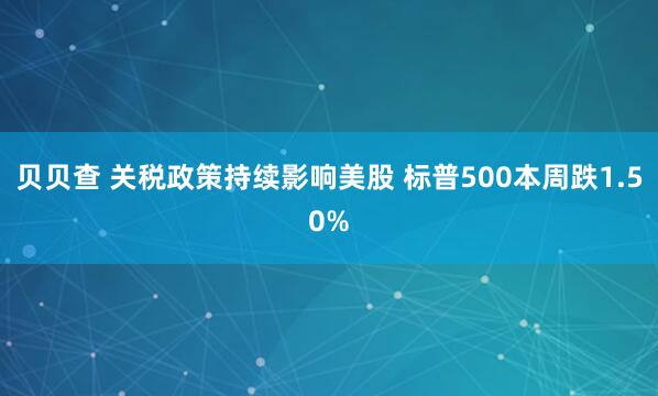 贝贝查 关税政策持续影响美股 标普500本周跌1.50%