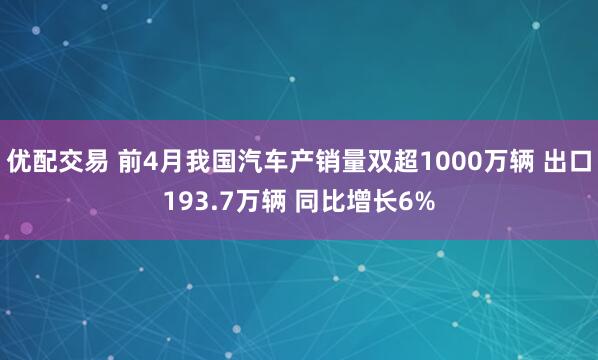 优配交易 前4月我国汽车产销量双超1000万辆 出口193.7万辆 同比增长6%