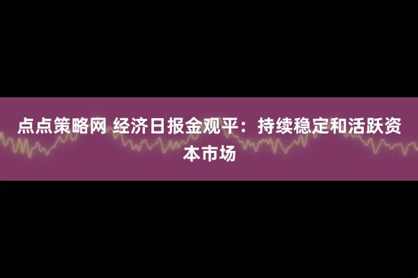 点点策略网 经济日报金观平:持续稳定和活跃资本市场