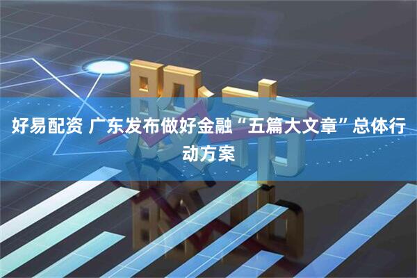 好易配资 广东发布做好金融“五篇大文章”总体行动方案