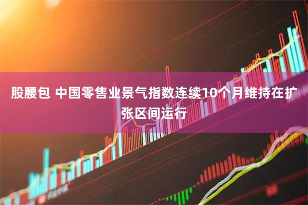 股腰包 中国零售业景气指数连续10个月维持在扩张区间运行