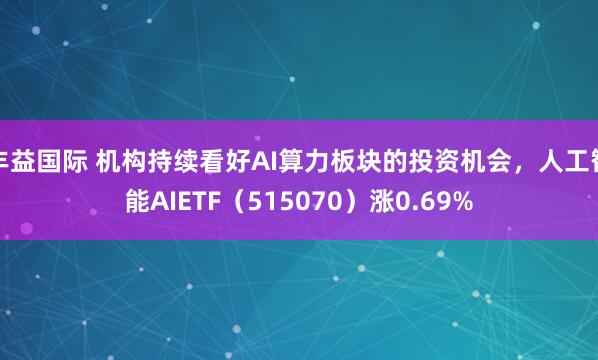 丰益国际 机构持续看好AI算力板块的投资机会，人工智能AIETF（515070）涨0.69%
