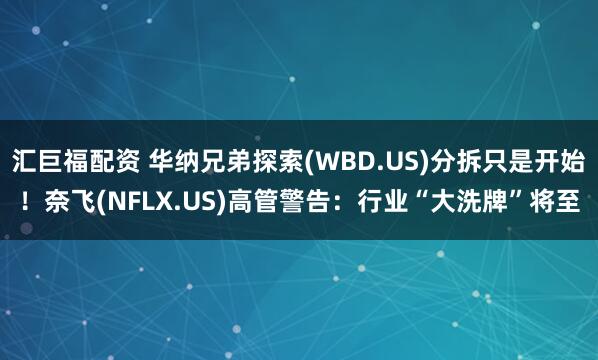 汇巨福配资 华纳兄弟探索(WBD.US)分拆只是开始！奈飞(NFLX.US)高管警告：行业“大洗牌”将至