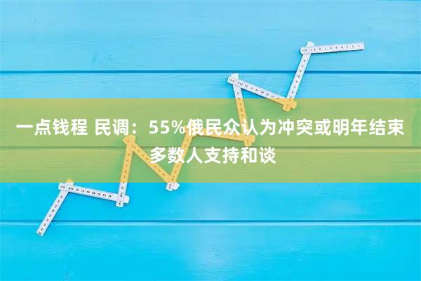 一点钱程 民调:55%俄民众认为冲突或明年结束 多数人支持和谈