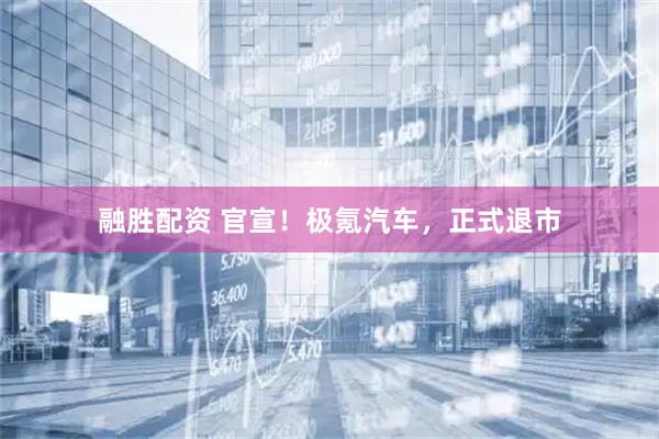 融胜配资 官宣！极氪汽车，正式退市