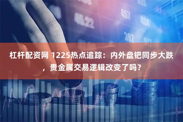 杠杆配资网 1225热点追踪：内外盘钯同步大跌，贵金属交易逻辑改变了吗？