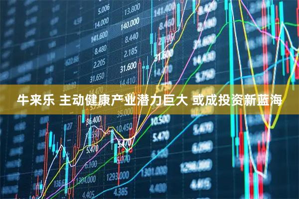 牛来乐 主动健康产业潜力巨大 或成投资新蓝海