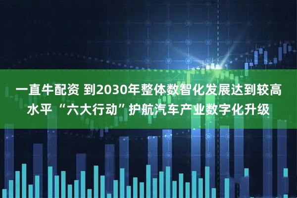 一直牛配资 到2030年整体数智化发展达到较高水平 “六大行动”护航汽车产业数字化升级