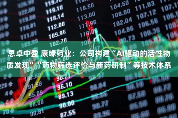 恩卓中盈 康缘药业：公司构建“AI驱动的活性物质发现”“药物筛选评价与新药研制”等技术体系