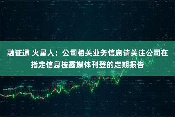 融证通 火星人：公司相关业务信息请关注公司在指定信息披露媒体刊登的定期报告