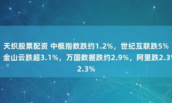 天织股票配资 中概指数跌约1.2%，世纪互联跌5%，金山云跌超3.1%，万国数据跌约2.9%，阿里跌2.3%