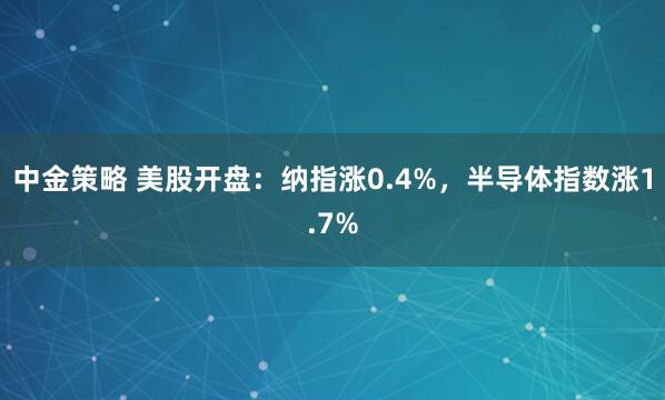 中金策略 美股开盘：纳指涨0.4%，半导体指数涨1.7%