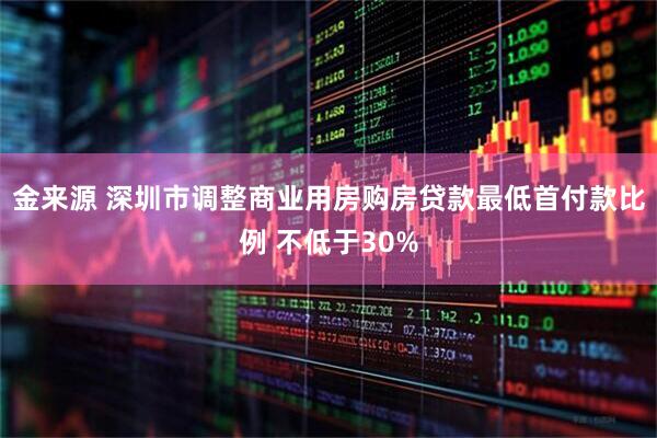 金来源 深圳市调整商业用房购房贷款最低首付款比例 不低于30%