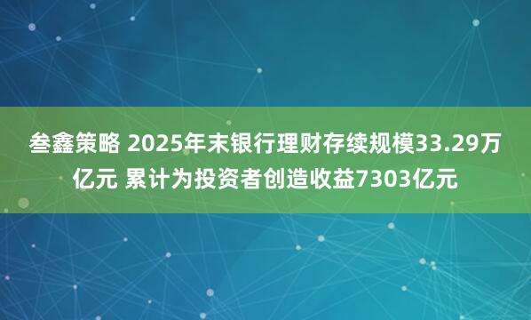 叁鑫策略 2025年末银行理财存续规模33.29万亿元 累计为投资者创造收益7303亿元