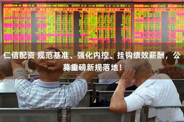 仁信配资 规范基准、强化内控、挂钩绩效薪酬，公募重磅新规落地！