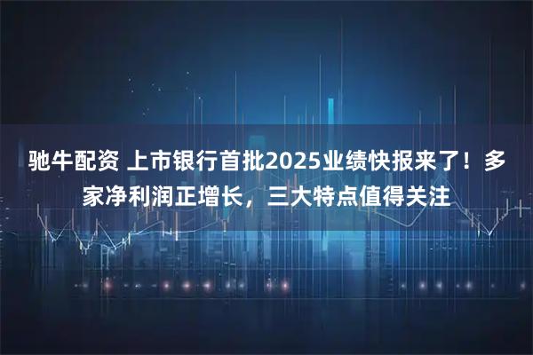 驰牛配资 上市银行首批2025业绩快报来了！多家净利润正增长，三大特点值得关注