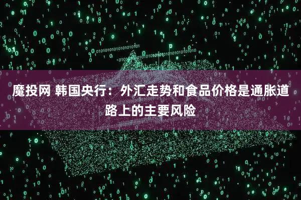 魔投网 韩国央行：外汇走势和食品价格是通胀道路上的主要风险