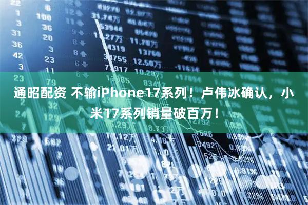 通昭配资 不输iPhone17系列!卢伟冰确认,小米17系列销量破百万!
