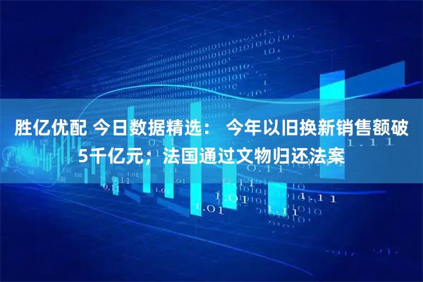 胜亿优配 今日数据精选： 今年以旧换新销售额破5千亿元；法国通过文物归还法案