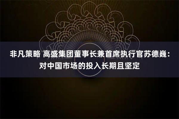 非凡策略 高盛集团董事长兼首席执行官苏德巍：对中国市场的投入长期且坚定