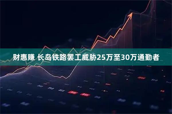 财惠赚 长岛铁路罢工威胁25万至30万通勤者