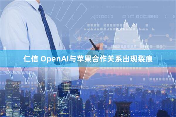 仁信 OpenAI与苹果合作关系出现裂痕
