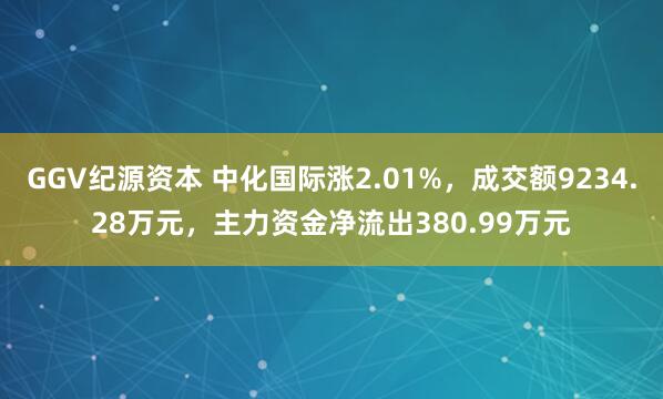 GGV纪源资本 中化国际涨2.01%,成交额9234.28万元,主力资金净流出380.99万元