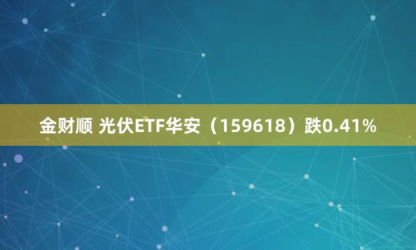 金财顺 光伏ETF华安(159618)跌0.41%