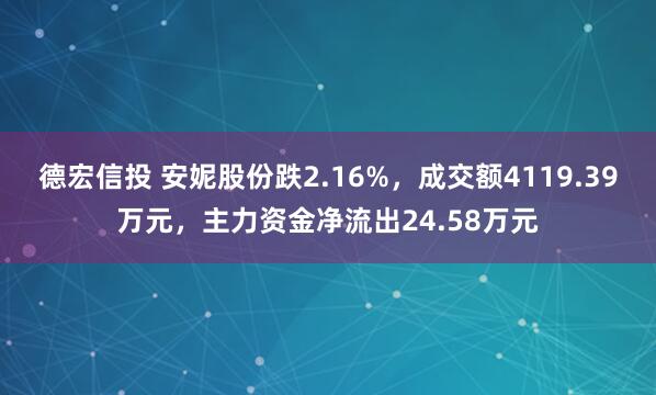 德宏信投 安妮股份跌2.16%,成交额4119.39万元,主力资金净流出24.58万元