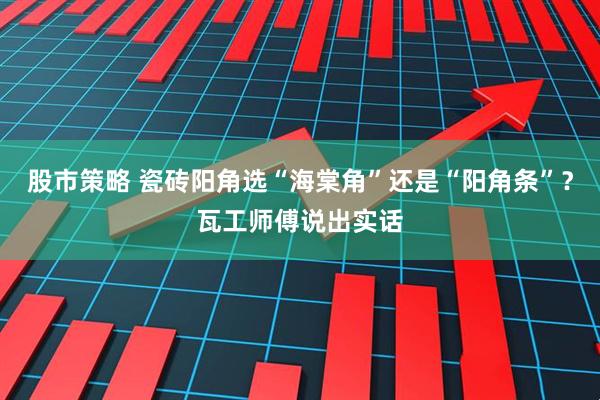 股市策略 瓷砖阳角选“海棠角”还是“阳角条”?瓦工师傅说出实话