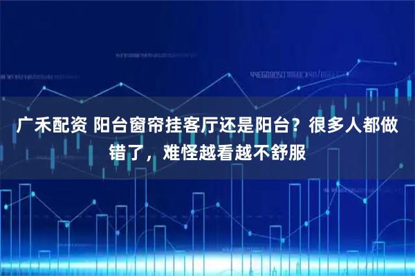 广禾配资 阳台窗帘挂客厅还是阳台?很多人都做错了,难怪越看越不舒服