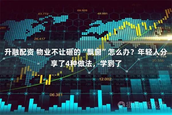 升融配资 物业不让砸的“飘窗”怎么办？年轻人分享了4种做法，学到了