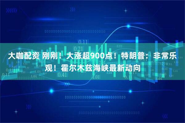 大咖配资 刚刚！大涨超900点！特朗普：非常乐观！霍尔木兹海峡最新动向