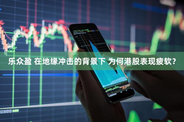 乐众盈 在地缘冲击的背景下 为何港股表现疲软？