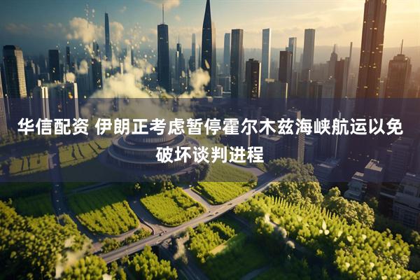 华信配资 伊朗正考虑暂停霍尔木兹海峡航运以免破坏谈判进程