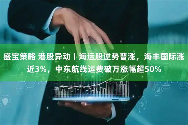 盛宝策略 港股异动丨海运股逆势普涨，海丰国际涨近3%，中东航线运费破万涨幅超50%